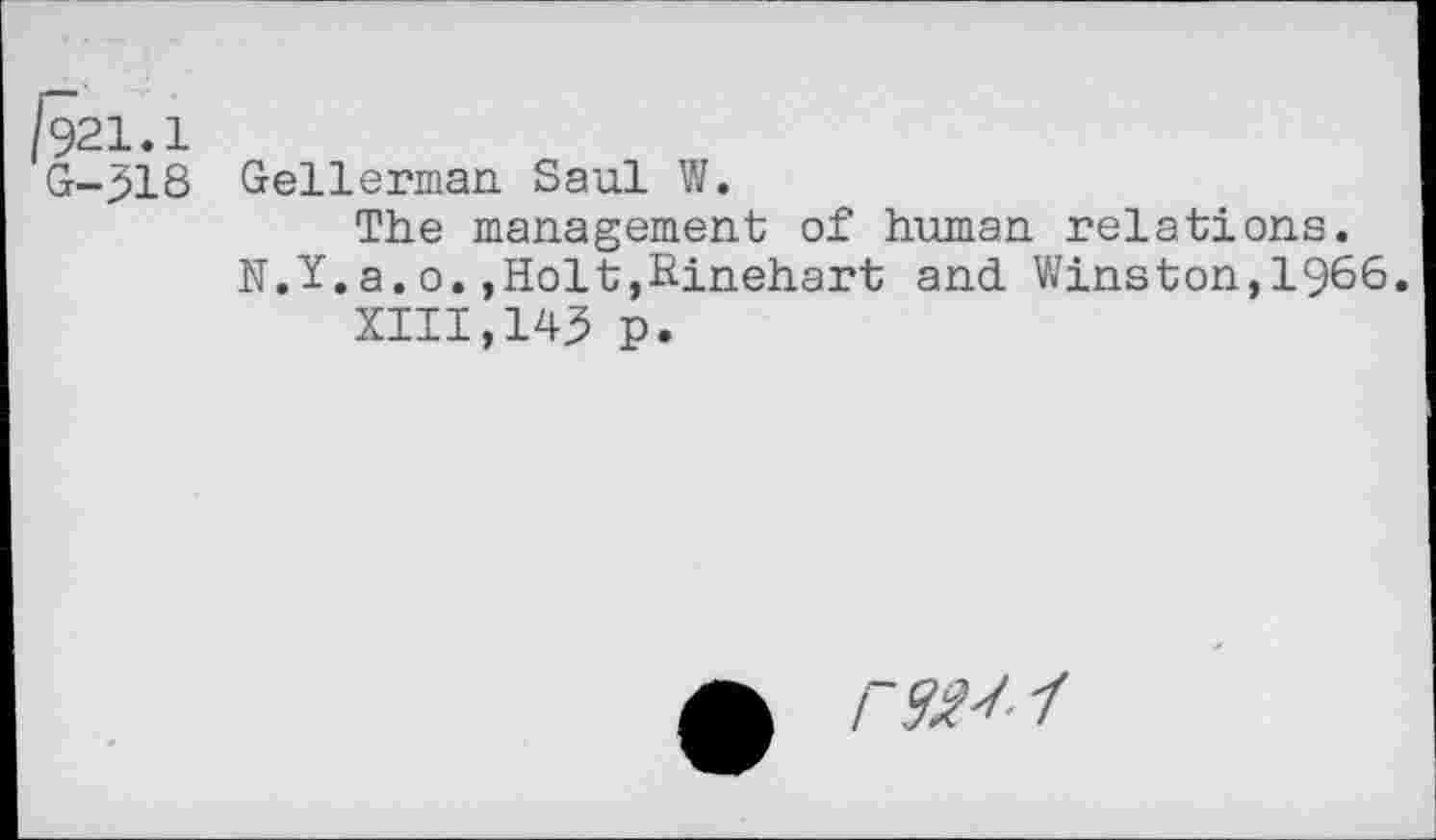 ﻿/921.1
G-318 Gellerman Saul W.
The management of human relations.
N.Y.a.o.,Holt,Einehart and Winston,1966.
XIII,143 p.
-f